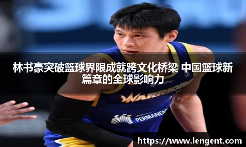 林书豪突破篮球界限成就跨文化桥梁 中国篮球新篇章的全球影响力