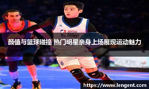 颜值与篮球碰撞 热门明星亲身上场展现运动魅力