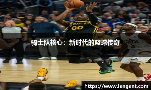 骑士队核心：新时代的篮球传奇