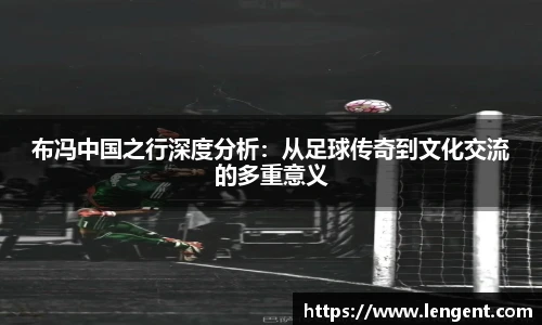 布冯中国之行深度分析：从足球传奇到文化交流的多重意义