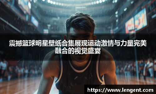 震撼篮球明星壁纸合集展现运动激情与力量完美融合的视觉盛宴