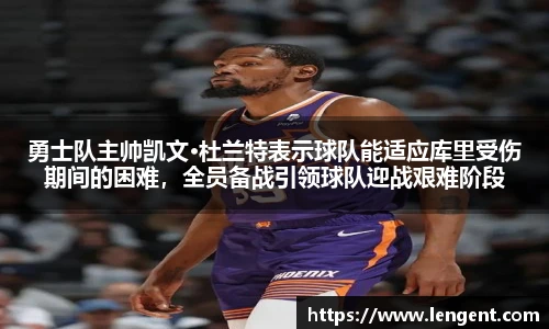 勇士队主帅凯文·杜兰特表示球队能适应库里受伤期间的困难，全员备战引领球队迎战艰难阶段