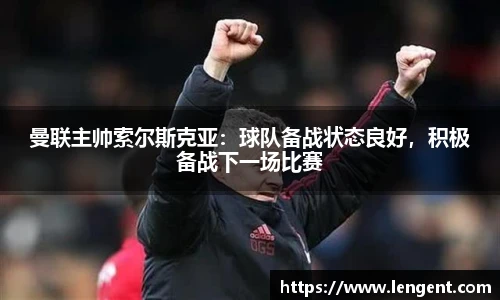 曼联主帅索尔斯克亚：球队备战状态良好，积极备战下一场比赛