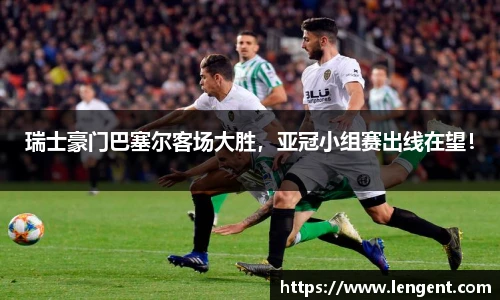 瑞士豪门巴塞尔客场大胜，亚冠小组赛出线在望！