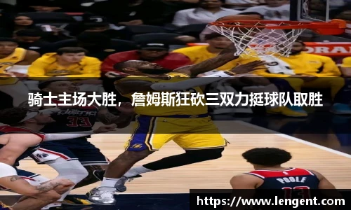 骑士主场大胜，詹姆斯狂砍三双力挺球队取胜