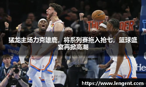 猛龙主场力克雄鹿，将系列赛拖入抢七，篮球盛宴再掀高潮