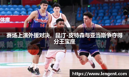 赛场上演外援对决，昆汀-皮特森与亚当斯争夺得分王宝座