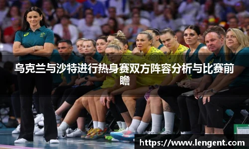 乌克兰与沙特进行热身赛双方阵容分析与比赛前瞻