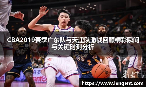 CBA2019赛季广东队与天津队激战回顾精彩瞬间与关键时刻分析