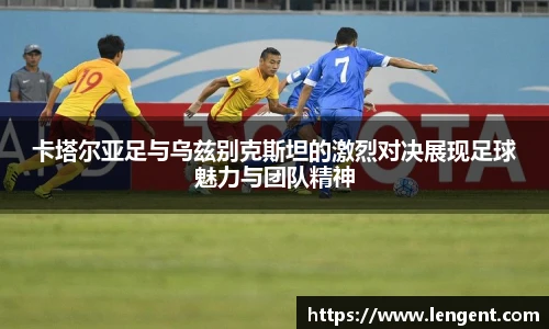 卡塔尔亚足与乌兹别克斯坦的激烈对决展现足球魅力与团队精神